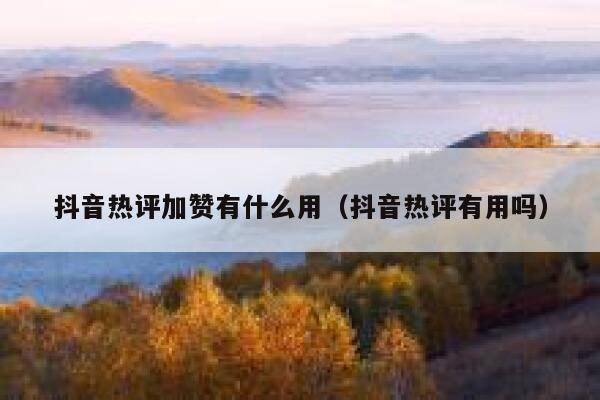 抖音热评加赞有什么用（抖音热评有用吗） 第1张