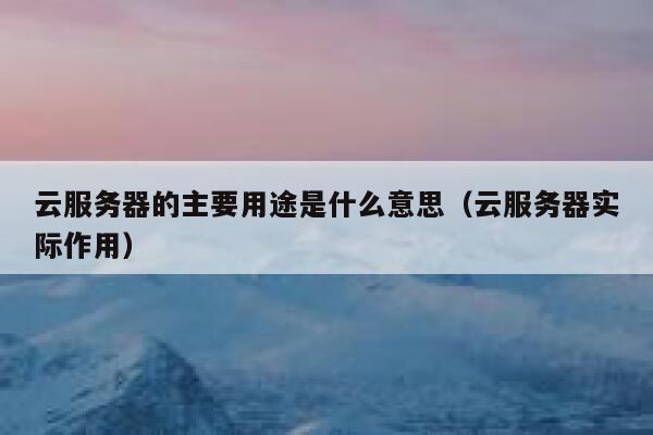 云服务器的主要用途是什么意思（云服务器实际作用） 第1张