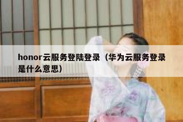 honor云服务登陆登录（华为云服务登录是什么意思） 第1张