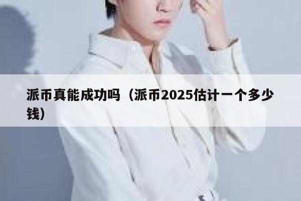派币真能成功吗(派币2025估计一个多少钱) 第1张 派币真能成功吗(派币2025估计一个多少钱) 第1张
