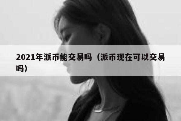 2021年派币能交易吗（派币现在可以交易吗） 第1张