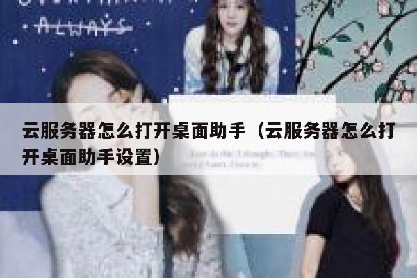 云服务器怎么打开桌面助手（云服务器怎么打开桌面助手设置） 第1张