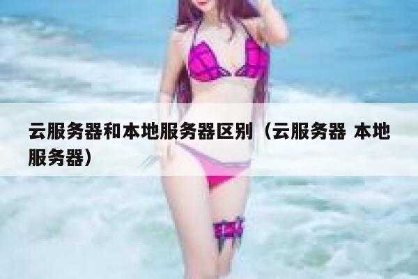 云服务器和本地服务器区别（云服务器 本地服务器） 第1张