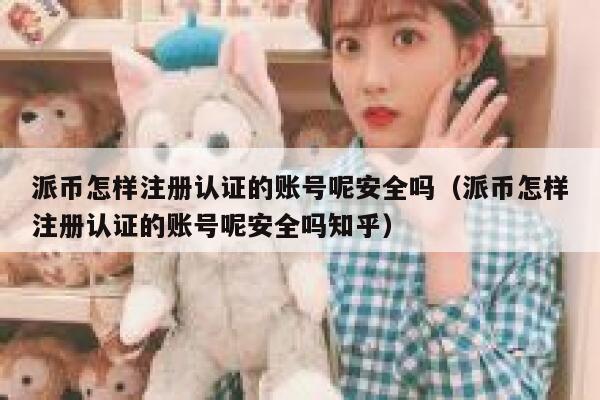 派币怎样注册认证的账号呢安全吗（派币怎样注册认证的账号呢安全吗知乎） 第1张