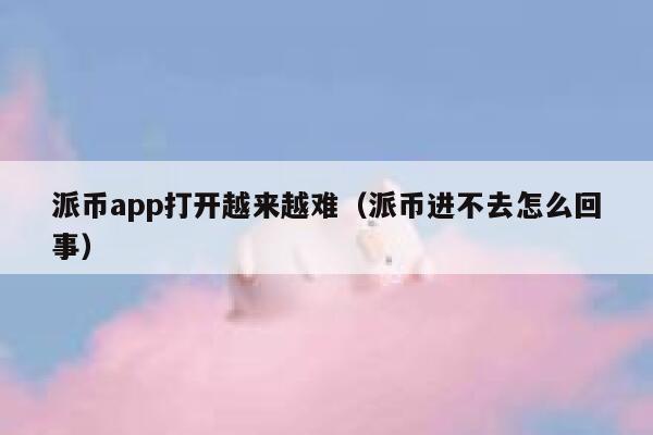 派币app打开越来越难（派币进不去怎么回事） 第1张