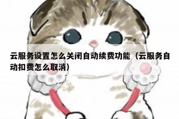 云服务设置怎么关闭自动续费功能（云服务自动扣费怎么取消） 第1张