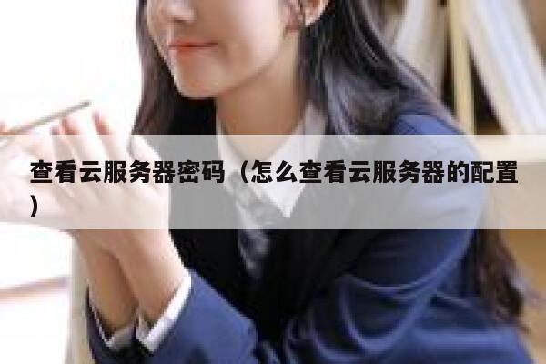查看云服务器密码（怎么查看云服务器的配置） 第1张