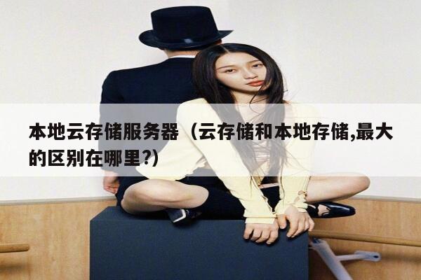 本地云存储服务器（云存储和本地存储,最大的区别在哪里?） 第1张