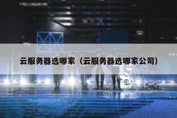 云服务器选哪家（云服务器选哪家公司） 第1张