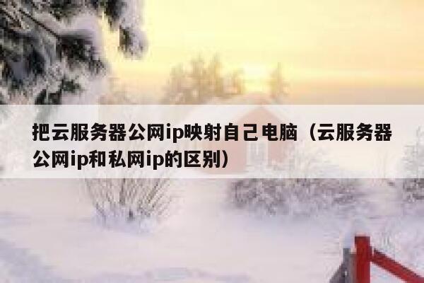 把云服务器公网ip映射自己电脑(云服务器公网ip和私网ip的区别) 第1张 把云服务器公网ip映射自己电脑(云服务器公网ip和私网ip的区别) 第1张