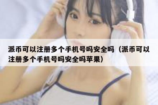 派币可以注册多个手机号吗安全吗（派币可以注册多个手机号吗安全吗苹果） 第1张
