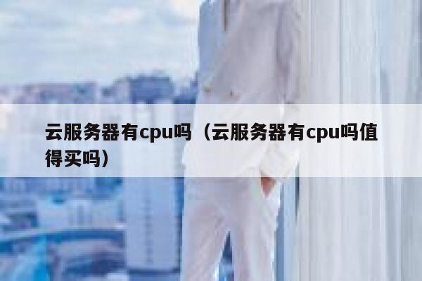 云服务器有cpu吗（云服务器有cpu吗值得买吗） 第1张