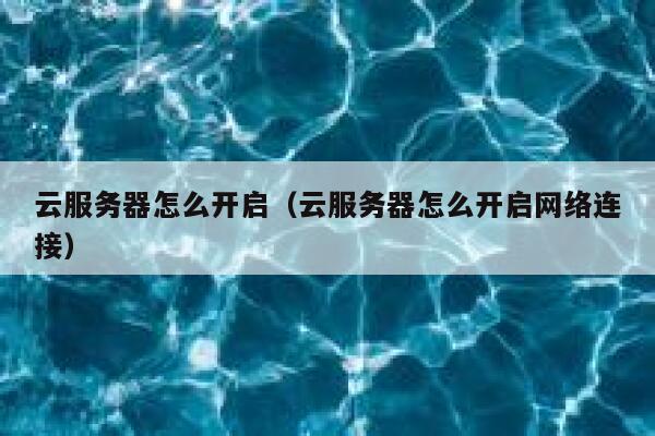 云服务器怎么开启（云服务器怎么开启网络连接） 第1张