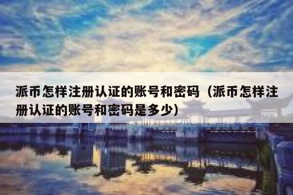 派币怎样注册认证的账号和密码（派币怎样注册认证的账号和密码是多少） 第1张