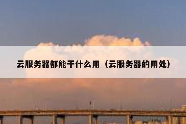 云服务器都能干什么用(云服务器的用处) 第1张 云服务器都能干什么用(云服务器的用处) 第1张