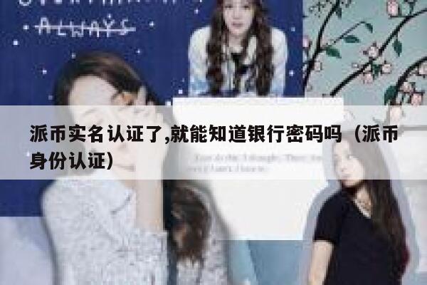 派币实名认证了,就能知道银行密码吗（派币身份认证） 第1张