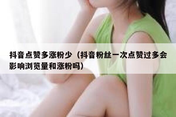 抖音点赞多涨粉少（抖音粉丝一次点赞过多会影响浏览量和涨粉吗） 第1张