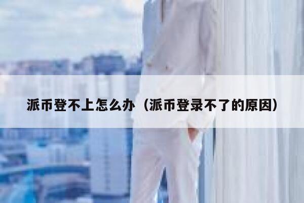 派币登不上怎么办（派币登录不了的原因） 第1张