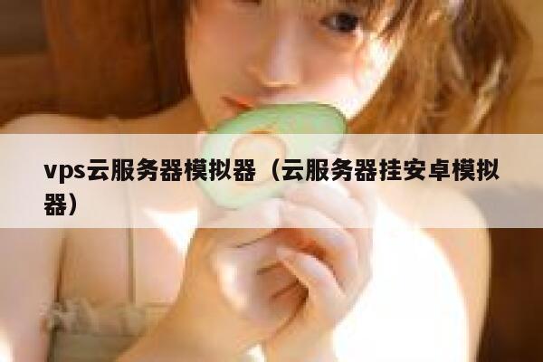 vps云服务器模拟器（云服务器挂安卓模拟器） 第1张