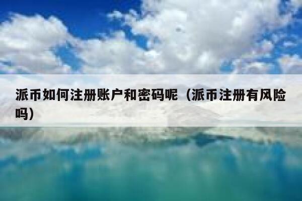 派币如何注册账户和密码呢(派币注册有风险吗) 第1张 派币如何注册账户和密码呢(派币注册有风险吗) 第1张