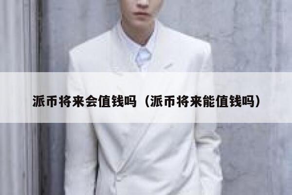 派币将来会值钱吗（派币将来能值钱吗） 第1张