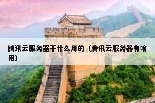 腾讯云服务器干什么用的（腾讯云服务器有啥用） 第1张
