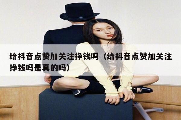 给抖音点赞加关注挣钱吗（给抖音点赞加关注挣钱吗是真的吗） 第1张