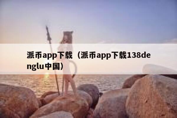 派币app下载（派币app下载138denglu中国） 第1张