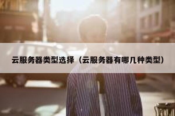 云服务器类型选择(云服务器有哪几种类型) 第1张 云服务器类型选择(云服务器有哪几种类型) 第1张