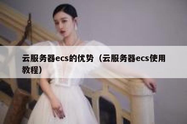 云服务器ecs的优势(云服务器ecs使用教程) 第1张 云服务器ecs的优势(云服务器ecs使用教程) 第1张
