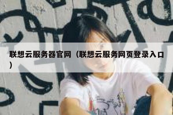 联想云服务器官网(联想云服务网页登录入口) 第1张 联想云服务器官网(联想云服务网页登录入口) 第1张