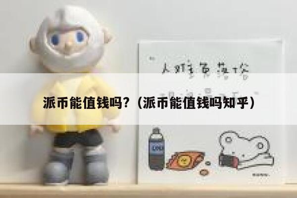 派币能值钱吗?（派币能值钱吗知乎） 第1张