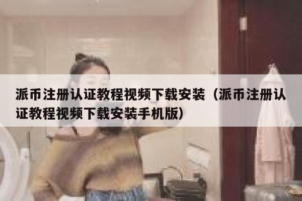 派币注册认证教程视频下载安装（派币注册认证教程视频下载安装手机版） 第1张