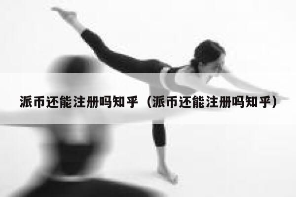 派币还能注册吗知乎（派币还能注册吗知乎） 第1张