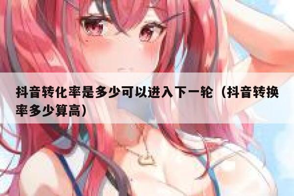 抖音转化率是多少可以进入下一轮（抖音转换率多少算高） 第1张