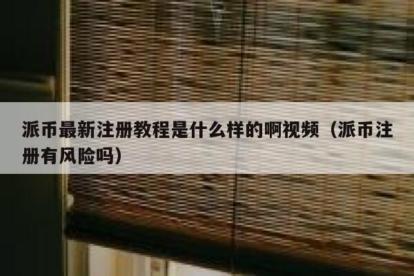 派币最新注册教程是什么样的啊视频（派币注册有风险吗） 第1张