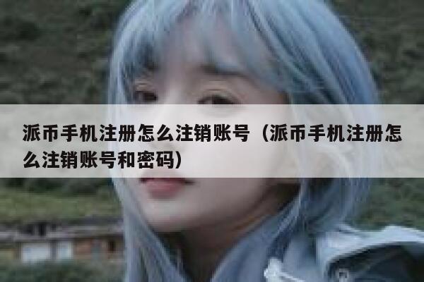 派币手机注册怎么注销账号（派币手机注册怎么注销账号和密码） 第1张