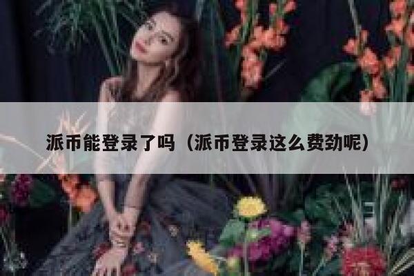 派币能登录了吗（派币登录这么费劲呢） 第1张