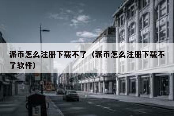 派币怎么注册下载不了（派币怎么注册下载不了软件） 第1张