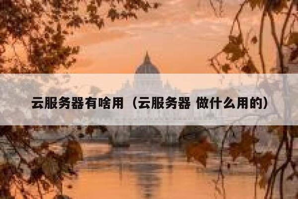 云服务器有啥用(云服务器 做什么用的) 第1张 云服务器有啥用(云服务器 做什么用的) 第1张