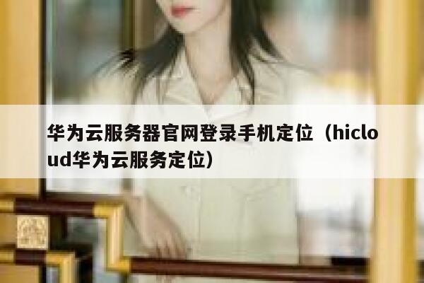华为云服务器官网登录手机定位(hicloud华为云服务定位) 第1张 华为云服务器官网登录手机定位(hicloud华为云服务定位) 第1张