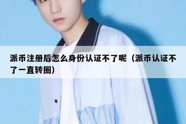 派币注册后怎么身份认证不了呢（派币认证不了一直转圈） 第1张