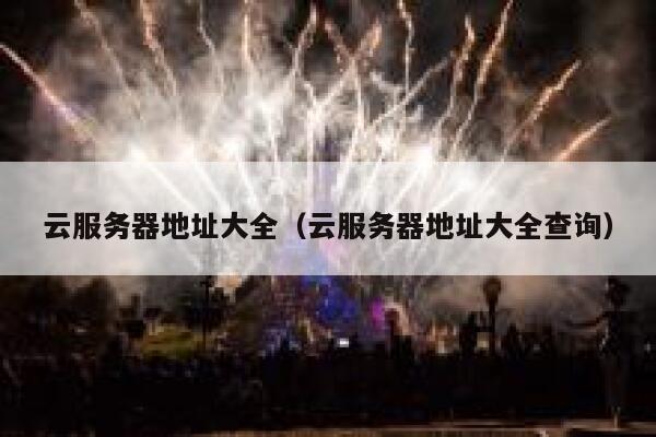 云服务器地址大全（云服务器地址大全查询） 第1张