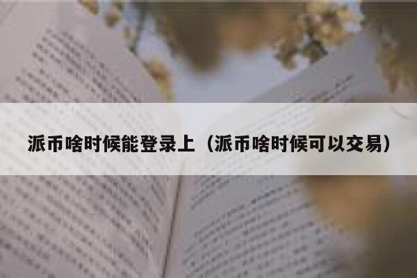 派币啥时候能登录上（派币啥时候可以交易） 第1张