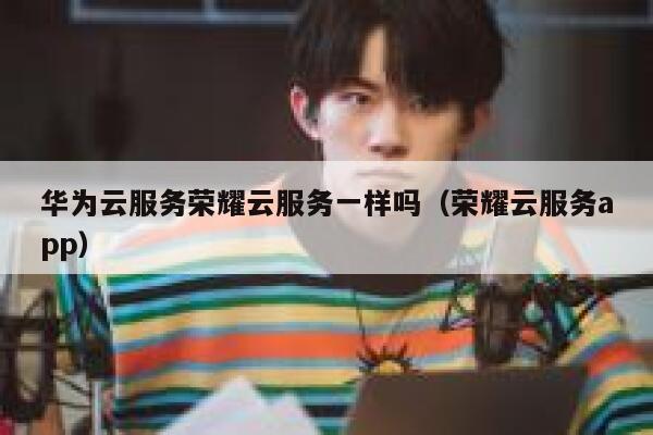 华为云服务荣耀云服务一样吗（荣耀云服务app） 第1张