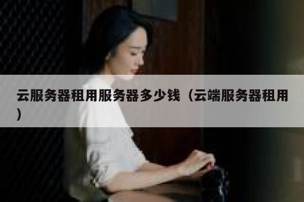 云服务器租用服务器多少钱（云端服务器租用） 第1张