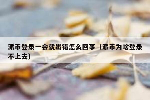派币登录一会就出错怎么回事（派币为啥登录不上去） 第1张