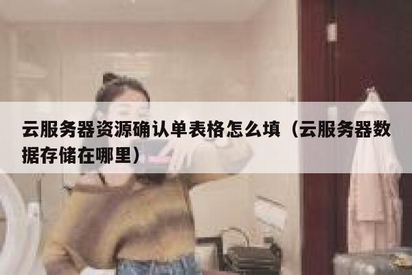 云服务器资源确认单表格怎么填（云服务器数据存储在哪里） 第1张