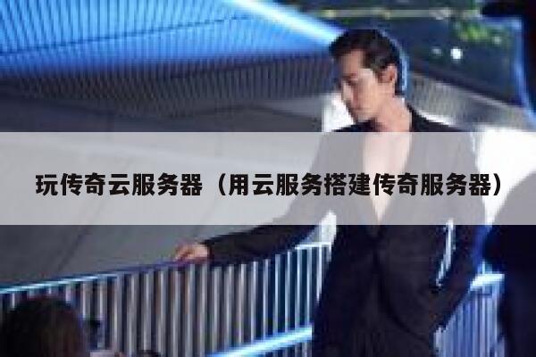 玩传奇云服务器（用云服务搭建传奇服务器） 第1张