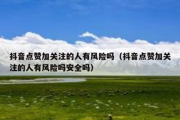 抖音点赞加关注的人有风险吗（抖音点赞加关注的人有风险吗安全吗） 第1张